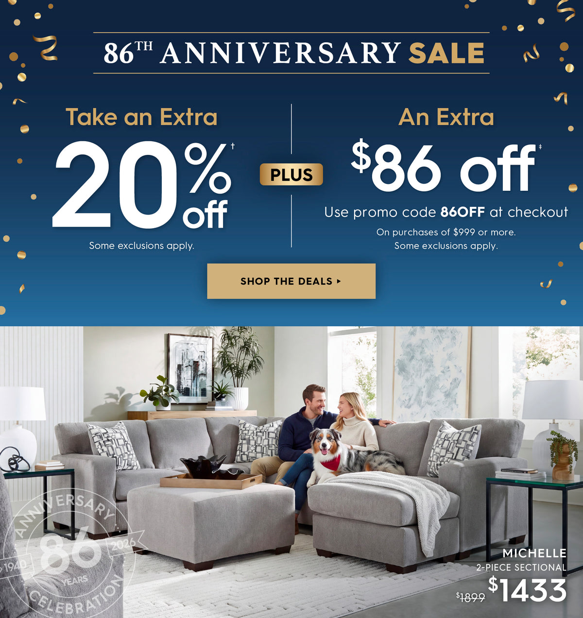 86th Anniversary sale! Take an extra 20% off plus an extra $86 off. Use promo code 86OFF at checkout. On purchases of $999 or more. Some exclusions apply. Sop the deals. Pictured: Michelle 2-piece sectional. Previously $1899, ow $1413. 